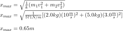 x_{max}=\sqrt{\frac{1}{k}(m_1v_1^2+m_2v_2^2)}\\x_{max}=\sqrt{\frac{1}{571N/m}[(2.0kg)(10\frac{m}{s})^2+(5.0kg)(3.0\frac{m}{s})^2]}\\\\x_{max}=0.65m