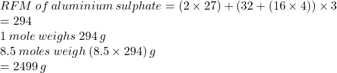 RFM \: of \: aluminium \: sulphate = (2 \times 27) + (32 + (16 \times 4)) \times 3 \\  = 294 \\ 1 \: mole \: weighs \: 294 \: g \\ 8.5 \: moles \: weigh \: (8.5 \times 294) \: g \\  = 2499 \: g