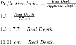Reflective  \:  Index  =  \frac{Real \:  Depth}{Apparent  \: Depth }  \\  \\ 1.3 =  \frac{Real \:  Depth}{7.7 \: cm}  \\ \\  1.3 \times 7.7 = Real \:  Depth \\  \\ 10.01 \:  \: cm = Real \:  Depth