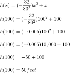 h(x) = (-\dfrac{32}{80^2} )x^2 + x\\\\h(100) = (-\dfrac{32}{80^2} )100^2 + 100\\\\h(100) = (-0.005 )100^2 + 100\\\\h(100) = (-0.005 )10,000 + 100\\\\h(100) = -50 + 100\\\\h(100) =50 feet
