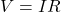  V = IR 