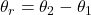 \theta _{r} = \theta _{2}  - \theta _{1}