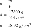 d=\dfrac{m}{V}\\\\d=\dfrac{17300\ g}{914\ cm^3}\\\\d=18.92\ g/cm^3