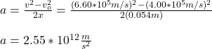 a=\frac{v^2-v_o^2}{2x}=\frac{(6.60*10^5m/s)^2-(4.00*10^5m/s)^2}{2(0.054m)}\\\\a=2.55*10^{12}\frac{m}{s^2}