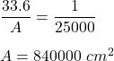 \dfrac{33.6}{A}=\dfrac{1}{25000}\\\\A = 840000\ cm^2