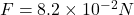 F = 8.2 \times 10^{-2} N