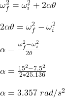 \omega _f^2 = \omega_i^2 + 2 \alpha \theta\\\\2 \alpha \theta = \omega _f^2  -  \omega_i^2\\\\\alpha = \frac{\omega _f^2  -  \omega_i^2}{2 \theta} \\\\\alpha =  \frac{15^2 -7.5^2}{2*25.136} \\\\\alpha = 3.357 \ rad/s^2