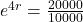 e^{4r} = \frac{20000}{10000}