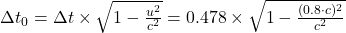 \Delta t_0 = {\Delta t} \times {\sqrt{1-\frac{u^2}{c^2} } }= 0.478\times\sqrt{1-\frac{(0.8\cdot c)^2}{c^2} }