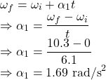 \omega_f=\omega_i+\alpha_1 t\\\Rightarrow \alpha_1=\dfrac{\omega_f-\omega_i}{t}\\\Rightarrow \alpha_1=\dfrac{10.3-0}{6.1}\\\Rightarrow \alpha_1=1.69\ \text{rad/s}^2