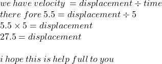 we \: have \: velocity \:  = displacement \div time \:  \\  there \: fore \: 5.5 = displacement \div 5 \\ 5.5 \times 5 = displacement \\ 27.5 = displacement \\  \\ i \: hope \: this \: is \: help \: full \: to \: you