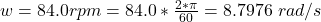 w =  84.0 rpm  =  84 .0 *  \frac{2 * \pi}{60} = 8.7976 \ rad/s