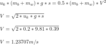 u_k*( m_b + m_w )*g*s = 0.5*( m_b + m_w )*V^2\\\\V = \sqrt{2*u_k*g*s } \\\\V = \sqrt{2*0.2*9.81*0.39 }\\\\V = 1.23707 m/s