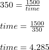 350 = \frac{1500}{time}\\\\time = \frac{1500}{350}\\\\time = 4.285