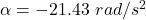 \alpha = -21.43\ rad/s^2