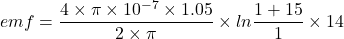 emf=\dfrac{4\times \pi \times 10^{-7}\times 1.05}{2\times \pi}\times ln\dfrac{1+15}{1}\times 14