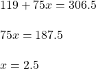 119 + 75x = 306.5\\\\75x=187.5\\\\x = 2.5
