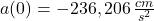 a(0) = -236,206\,\frac{cm}{s^{2}}