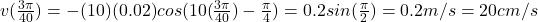v(\frac{3\pi}{40})=-(10)(0.02)cos(10(\frac{3\pi}{40})-\frac{\pi}{4} )=0.2sin(\frac{\pi}{2} )=0.2m/s=20cm/s