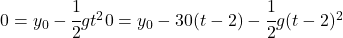 0= y_0 -\cfrac 12 gt^20 = y_0 -30(t-2)- \cfrac12 g(t-2)^2