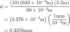 \begin{aligned}d &=\frac{(10)\left(633 \times 10^{-9} \mathrm{m}\right)(3.2 \mathrm{m})}{60 \times 10^{-3} \mathrm{m}} \\&=\left(3.376 \times 10^{-4} \mathrm{m}\right)\left(\frac{1 \mathrm{mm}}{10^{-3} \mathrm{m}}\right) \\&=0.3376 \mathrm{mm}\end{aligned}