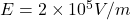 E = 2 \times 10^5 V/m