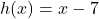h(x) = x - 7