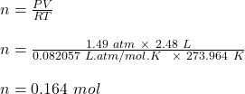 n = \frac{PV}{RT} \\\\n = \frac{1.49 \ atm \ \times \ 2.48 \ L}{0.082057 \ L.atm/mol.K \ \ \times \ 273.964 \ K} \\\\n = 0.164 \ mol