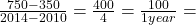 \frac{750 - 350}{2014 - 2010}  = \frac{400}{4}  = \frac{100}{1 year}  =
