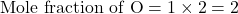 \text{Mole fraction of O}=1\times 2=2