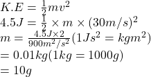 K.E = \frac{1}{2}mv^{2}\\4.5 J = \frac{1}{2} \times m \times (30 m/s)^{2}\\m = \frac{4.5 J \times 2}{900 m^2/s^2}  (1 Js^{2} = kg m^{2})\\= 0.01 kg (1 kg = 1000 g)\\= 10 g
