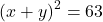  {(x + y)}^{2}  = 63