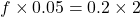 f \times 0.05 = 0.2 \times 2