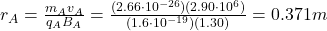 r_A=\frac{m_A v_A}{q_A B_A}=\frac{(2.66\cdot 10^{-26})(2.90\cdot 10^6)}{(1.6\cdot 10^{-19})(1.30)}=0.371 m