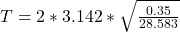 T =  2  *  3.142*  \sqrt{\frac{0.35 }{28.583} }