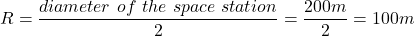 R = \dfrac{diameter~of~the~space~station}{2} = \dfrac{200 m}{2} = 100 m
