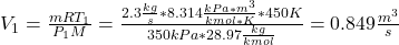 V_1=\frac{mRT_1}{P_1M}= \frac{2.3\frac{kg}{s} *8.314\frac{kPa*m^3}{kmol* K}*450K}{350kPa*28.97\frac{kg}{kmol} } =0.849\frac{m^3}{s}