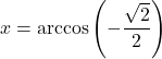 \displaystyle x=\arccos\left(-\frac{\sqrt{2}}{2}\right)