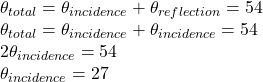 \theta_{total}=\theta_{incidence}+\theta_{reflection}=54\\\theta_{total}=\theta_{incidence}+\theta_{incidence}=54\\2\theta_{incidence}=54\\\theta_{incidence}=27\\