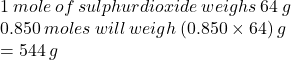1 \: mole \: of \: sulphurdioxide \: weighs \: 64 \: g \\ 0.850 \: moles \: will \: weigh \: (0.850 \times 64) \: g \\  = 544 \: g