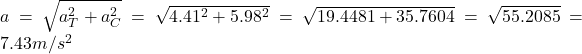 a = \sqrt{a_T^2 + a_C^2} = \sqrt{4.41^2 + 5.98^2} = \sqrt{19.4481 + 35.7604} = \sqrt{55.2085} = 7.43m/s^2