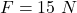 F= 15 \ N