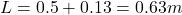 L = 0.5 + 0.13 = 0.63 m