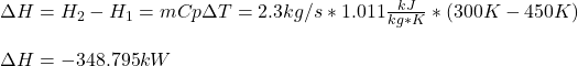 \Delta H=H_2-H_1=mCp\Delta T=2.3kg/s*1.011\frac{kJ}{kg*K}*(300K-450K)\\ \\\Delta H=-348.795kW