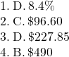 \mathrm{1.\:D.\:8.4\%}\\\mathrm{2.\:C.\: \$96.60}\\\mathrm{3.\:D.\: \$227.85}\\\mathrm{4.\:B.\:\$490}