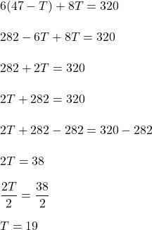 \displaystyle 6(47-T)+8T=320\\\\282 - 6T + 8T = 320\\\\282 + 2T = 320\\\\2T + 282 = 320\\\\2T + 282 - 282 = 320 -282\\\\2T = 38\\\\\frac{2T}{2}=\frac{38}{2}\\\\T = 19
