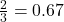 \frac{2}{3} =0.67