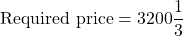 \text{Required price}=3200\dfrac{1}{3}