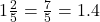 1\frac{2}{5}=\frac{7}{5}=1.4