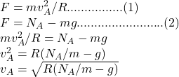 F = mv_{A} ^{2} /R................(1)\\F = N_{A} - mg.........................(2)\\mv_{A} ^{2} /R =  N_{A} - mg\\v_{A} ^{2} = R (N_{A}/m - g)\\v_{A} = \sqrt{ R (N_{A}/m - g)}